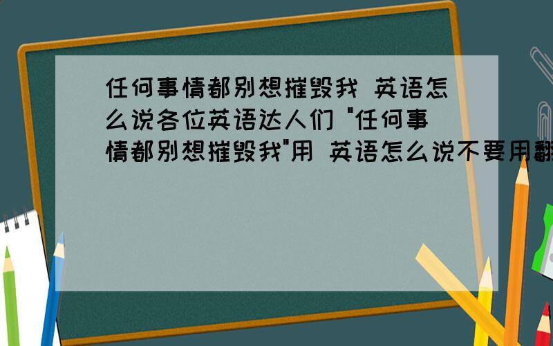 任何事情都别想摧毁我 英语怎么说各位英语达人们 