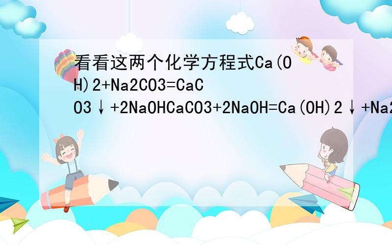 看看这两个化学方程式Ca(OH)2+Na2CO3=CaCO3↓+2NaOHCaCO3+2NaOH=Ca(OH)2↓+Na2CO3哪个是对的?为什么?