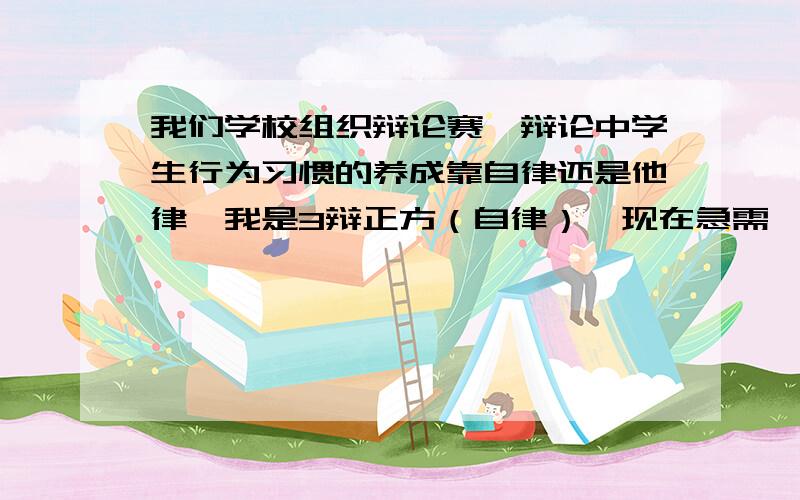 我们学校组织辩论赛,辩论中学生行为习惯的养成靠自律还是他律,我是3辩正方（自律）,现在急需一些辩论词.