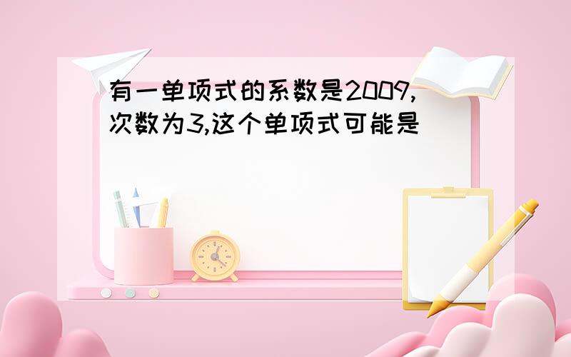 有一单项式的系数是2009,次数为3,这个单项式可能是