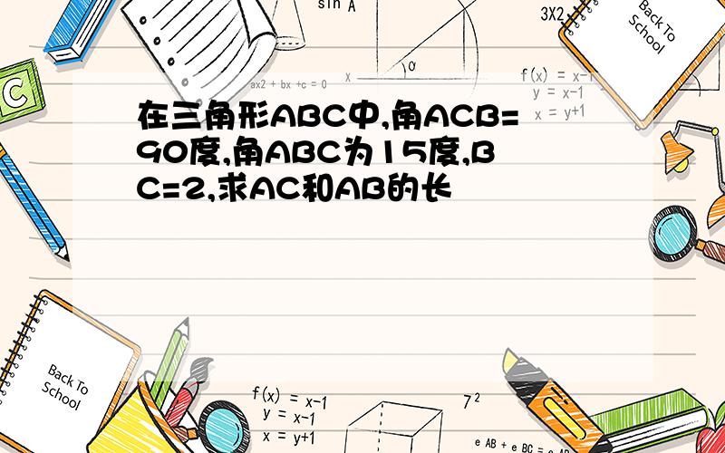 在三角形ABC中,角ACB=90度,角ABC为15度,BC=2,求AC和AB的长