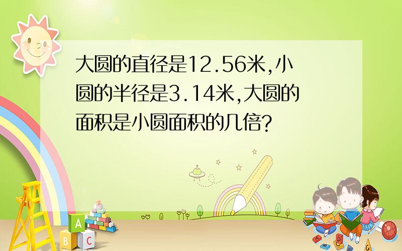 大圆的直径是12.56米,小圆的半径是3.14米,大圆的面积是小圆面积的几倍?