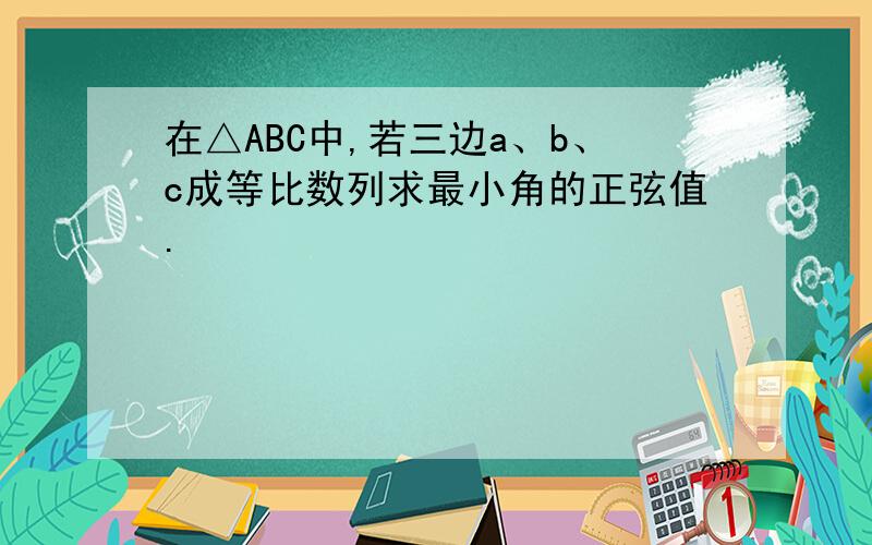 在△ABC中,若三边a、b、c成等比数列求最小角的正弦值.