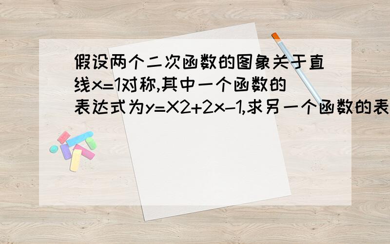 假设两个二次函数的图象关于直线x=1对称,其中一个函数的表达式为y=X2+2x-1,求另一个函数的表达式.其中我不知道另外一个函数表达式中的a是什么求出是1的