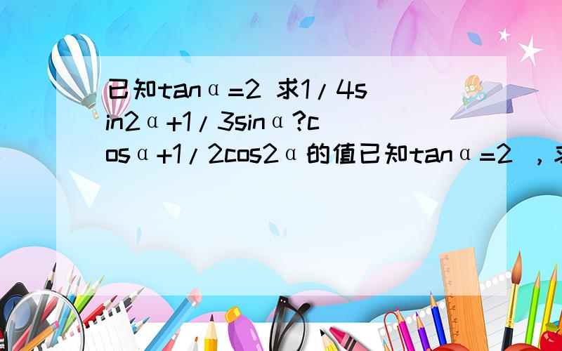 已知tanα=2 求1/4sin2α+1/3sinα?cosα+1/2cos2α的值已知tanα=2 ，求下列代数式的值1/4sin2α+1/3sinα*cosα+1/2cos2α的值