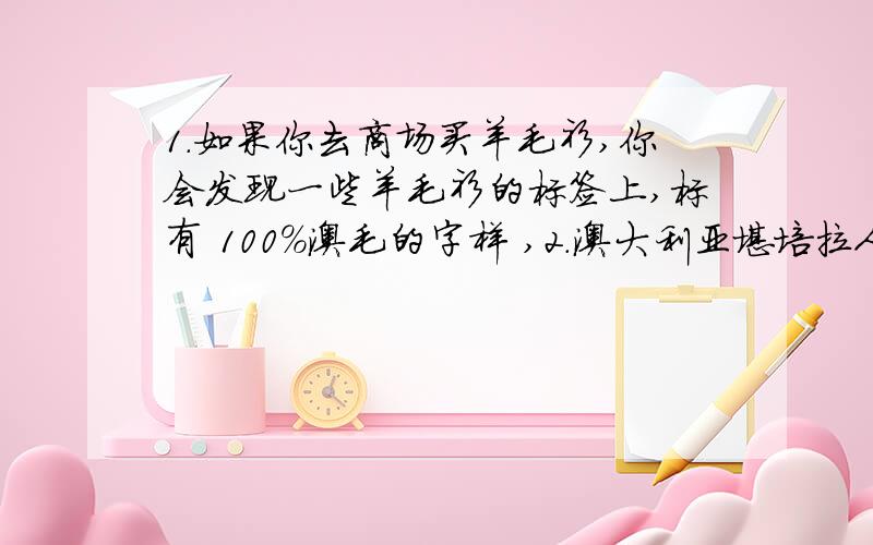 1.如果你去商场买羊毛衫,你会发现一些羊毛衫的标签上,标有 100%澳毛的字样 ,2.澳大利亚堪培拉人买房喜欢门朝北的房屋,为什么?3.澳大利亚是世界上出口________最多的国家,被称为“_________”4.