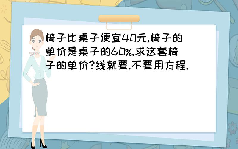 椅子比桌子便宜40元,椅子的单价是桌子的60%,求这套椅子的单价?线就要.不要用方程.