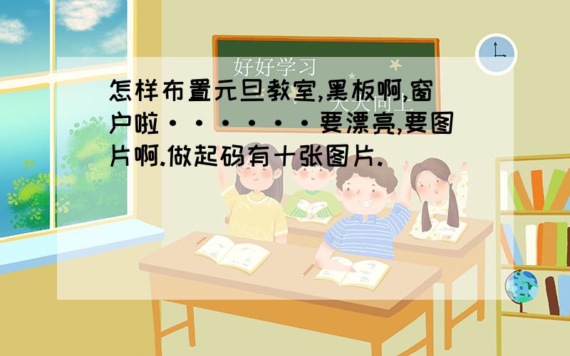 怎样布置元旦教室,黑板啊,窗户啦······要漂亮,要图片啊.做起码有十张图片.