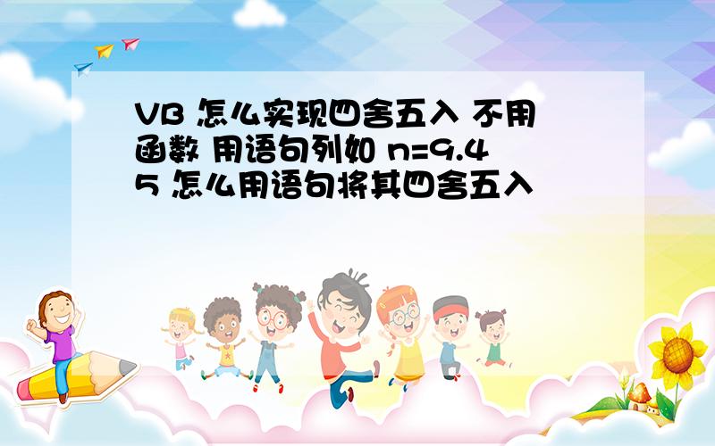 VB 怎么实现四舍五入 不用函数 用语句列如 n=9.45 怎么用语句将其四舍五入