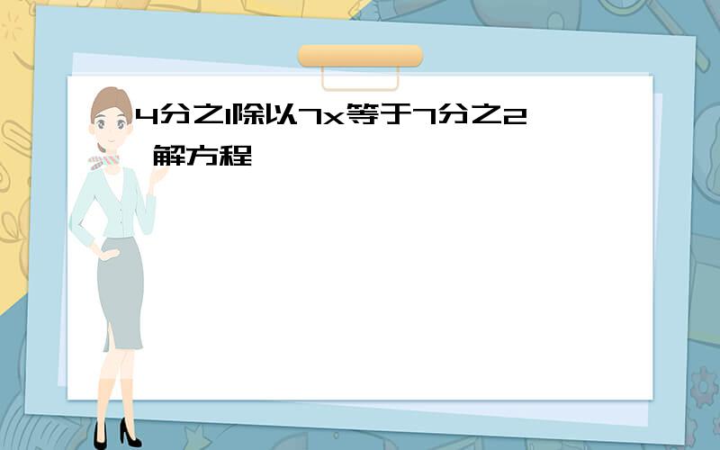 4分之1除以7x等于7分之2 解方程