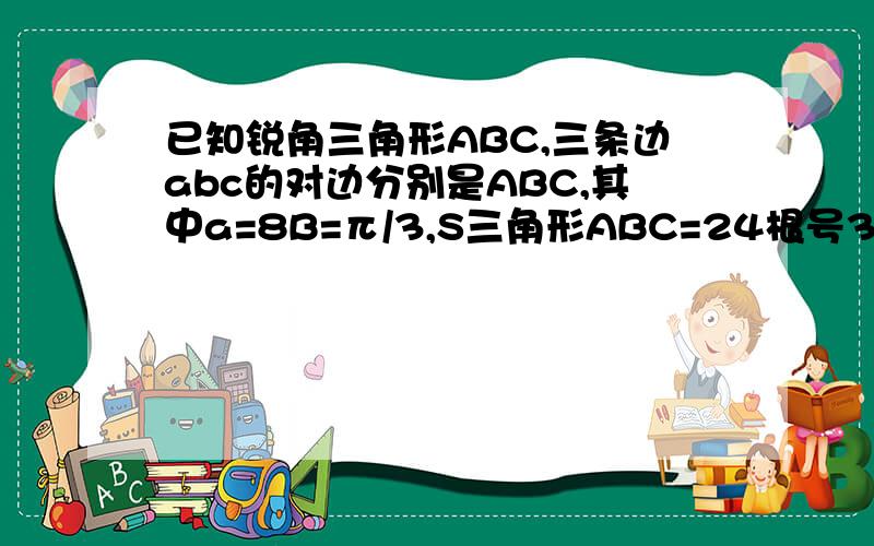 已知锐角三角形ABC,三条边abc的对边分别是ABC,其中a=8B=π/3,S三角形ABC=24根号3,求边长c求三角形ABC中