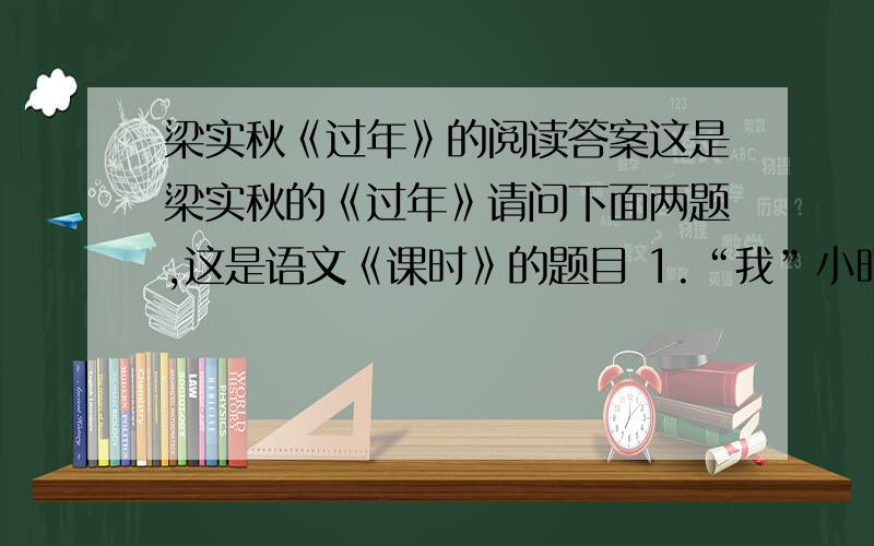 梁实秋《过年》的阅读答案这是梁实秋的《过年》请问下面两题,这是语文《课时》的题目 1.“我”小时候不是特喜欢过年,你觉的有哪些方面的因素?2.比较《北京的春节》和《过年》这两篇