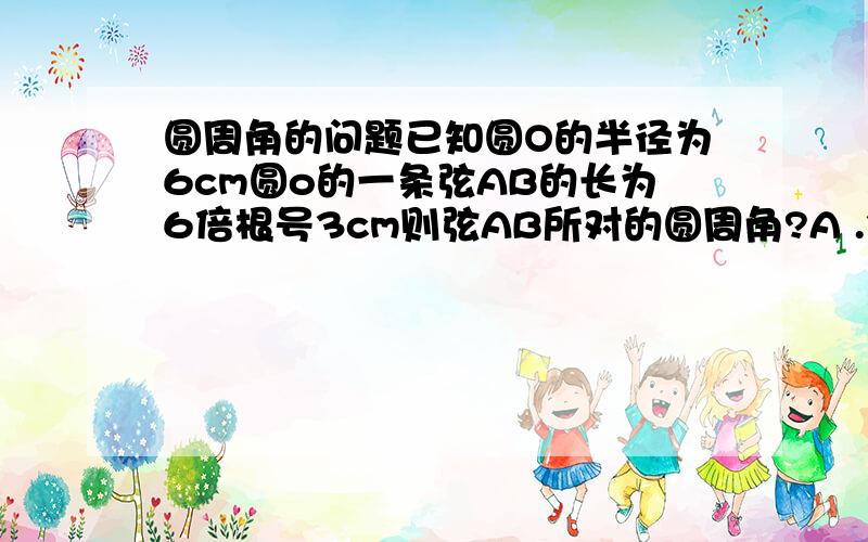 圆周角的问题已知圆O的半径为6cm圆o的一条弦AB的长为6倍根号3cm则弦AB所对的圆周角?A .30° B.60° C.30°或150° D.60°或120°