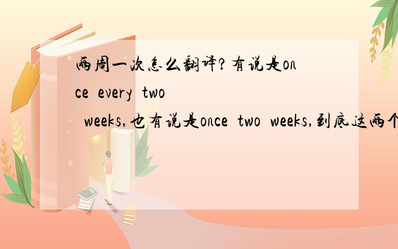 两周一次怎么翻译?有说是once  every  two  weeks,也有说是once  two  weeks,到底这两个哪个对?还是两个都行?急····