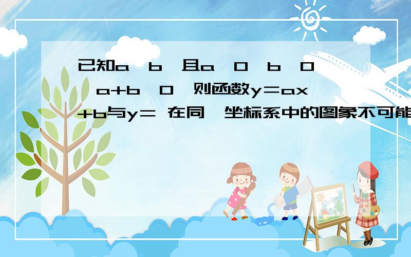 已知a＞b,且a≠0,b≠0,a+b≠0,则函数y＝ax+b与y＝ 在同一坐标系中的图象不可能是A.双曲线在1 3象限 直线在1 3 4象限B.双曲线在1 3象限 直线在2 3 4象限C.双曲线在2 4象限 直线在1 3 4象限D.双曲线在2