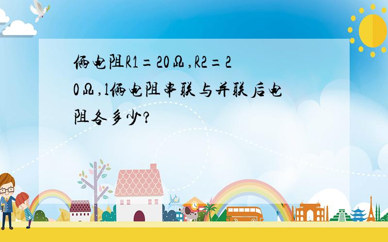 俩电阻R1=20Ω,R2=20Ω,l俩电阻串联与并联后电阻各多少?