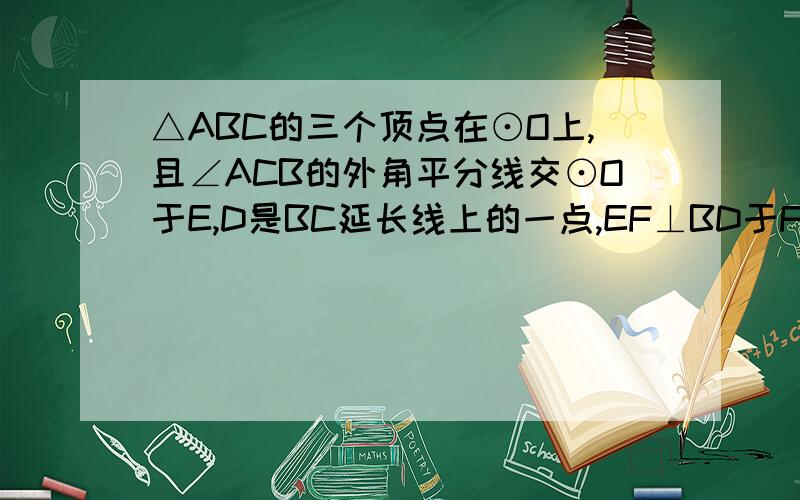 △ABC的三个顶点在⊙O上,且∠ACB的外角平分线交⊙O于E,D是BC延长线上的一点,EF⊥BD于F,（1）探索EO与AB的位置关系,并予以证明； （2）当△ABC的形状发生改变时,(BF+CF)／AC的值是否发生改变?若不