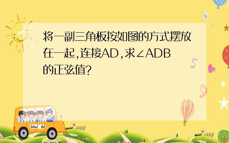 将一副三角板按如图的方式摆放在一起,连接AD,求∠ADB的正弦值?