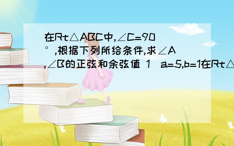 在Rt△ABC中,∠C=90°,根据下列所给条件,求∠A,∠B的正弦和余弦值 1）a=5,b=1在Rt△ABC中,∠C=90°,根据下列所给条件,求∠A,∠B的正弦和余弦值1）a=5,b=122）3a=2c