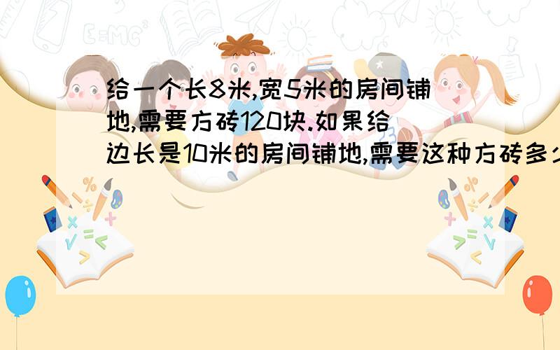 给一个长8米,宽5米的房间铺地,需要方砖120块.如果给边长是10米的房间铺地,需要这种方砖多少块?