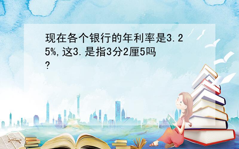 现在各个银行的年利率是3.25%,这3.是指3分2厘5吗?