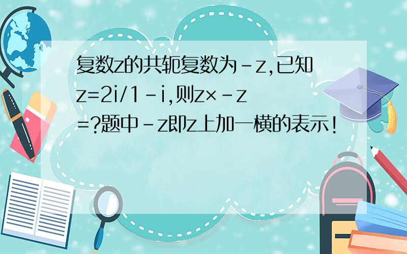 复数z的共轭复数为-z,已知z=2i/1-i,则z×-z=?题中-z即z上加一横的表示!