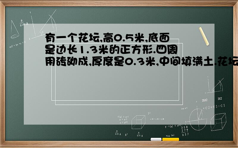 有一个花坛,高0.5米,底面是边长1.3米的正方形.四周用砖砌成,厚度是0.3米,中间填满土.花坛里大约有多...有一个花坛,高0.5米,底面是边长1.3米的正方形.四周用砖砌成,厚度是0.3米,中间填满土.花