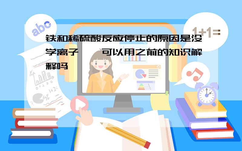 铁和稀硫酸反应停止的原因是没学离子……可以用之前的知识解释吗