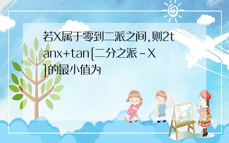 若X属于零到二派之间,则2tanx+tan[二分之派-X]的最小值为