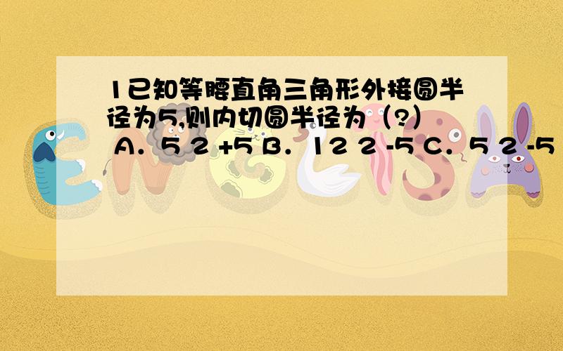 1已知等腰直角三角形外接圆半径为5,则内切圆半径为（?） A．5 2 +5 B．12 2 -5 C．5 2 -5 D．10 2