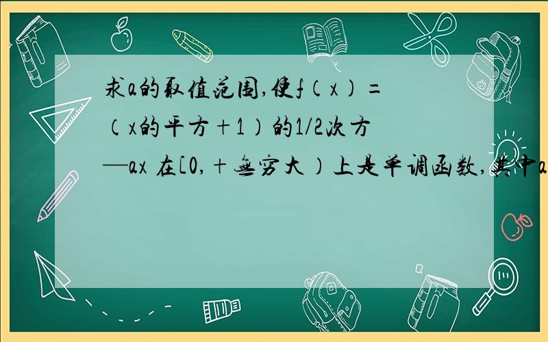 求a的取值范围,使f（x）=（x的平方+1）的1/2次方—ax 在[0,+无穷大）上是单调函数,其中a大于0.谢谢!