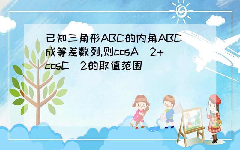 已知三角形ABC的内角ABC成等差数列,则cosA^2+cosC^2的取值范围