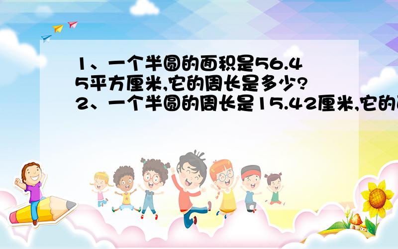 1、一个半圆的面积是56.45平方厘米,它的周长是多少?2、一个半圆的周长是15.42厘米,它的面积是多少?要有列式和解题过程,