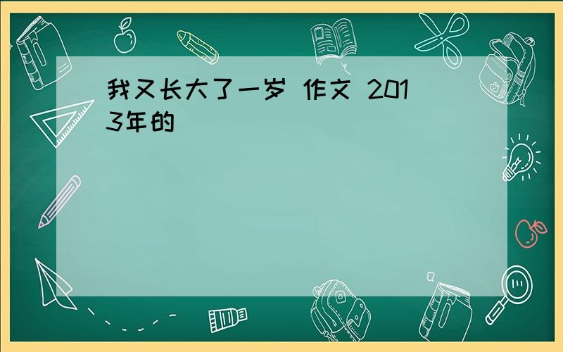 我又长大了一岁 作文 2013年的