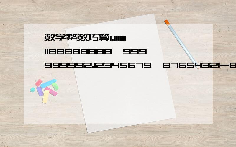 数学整数巧算1.1111111188888888÷999999992.12345679*87654321-87654322*12345678