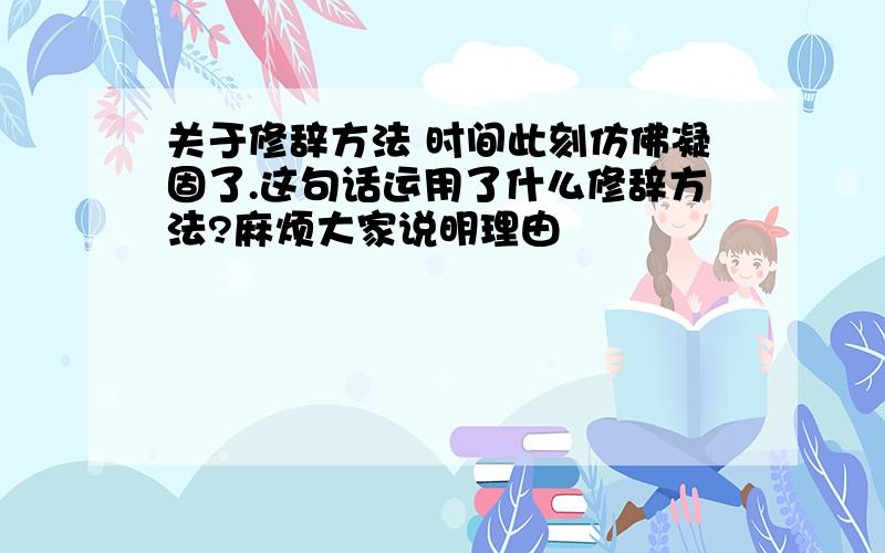 关于修辞方法 时间此刻仿佛凝固了.这句话运用了什么修辞方法?麻烦大家说明理由