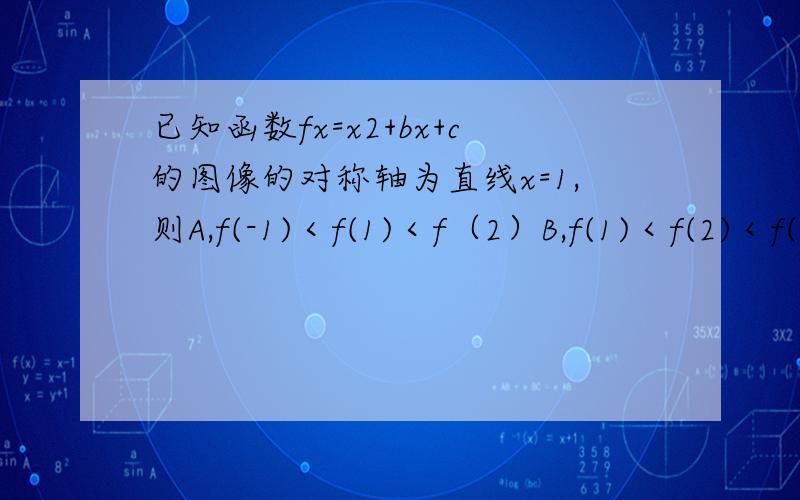 已知函数fx=x2+bx+c的图像的对称轴为直线x=1,则A,f(-1)＜f(1)＜f（2）B,f(1)＜f(2)＜f(-1)C,f(2)＜f(-1)＜f(1)D,f(1)＜f(-1)＜f(2)