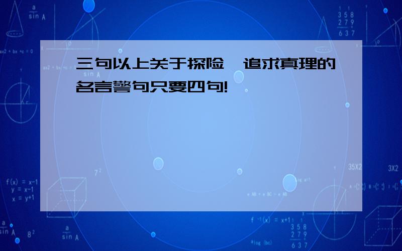 三句以上关于探险,追求真理的名言警句只要四句!