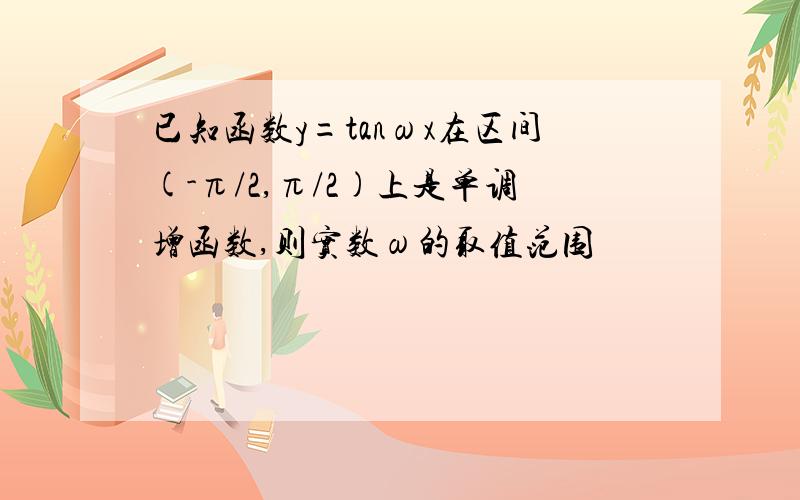 已知函数y=tanωx在区间(-π/2,π/2)上是单调增函数,则实数ω的取值范围