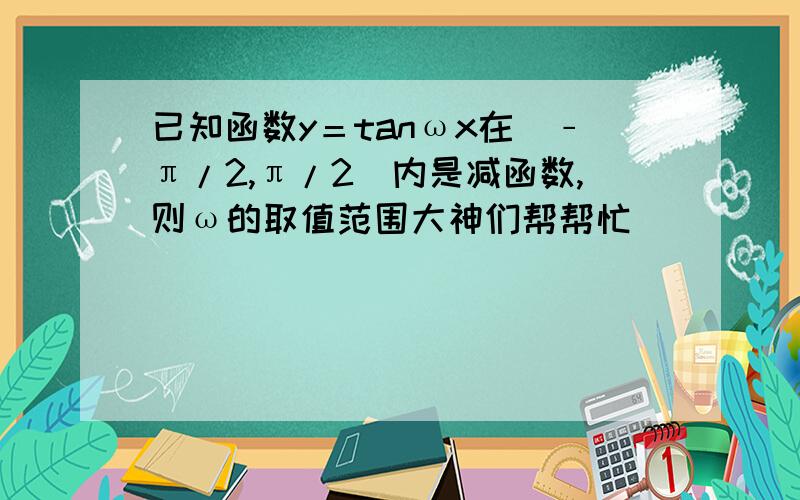 已知函数y＝tanωx在（﹣π/2,π/2）内是减函数,则ω的取值范围大神们帮帮忙