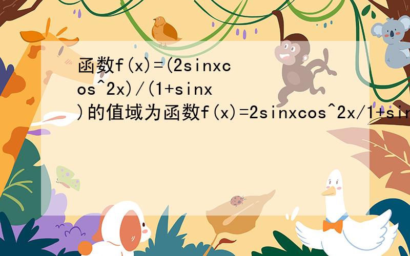 函数f(x)=(2sinxcos^2x)/(1+sinx)的值域为函数f(x)=2sinxcos^2x/1+sinx的值域为?