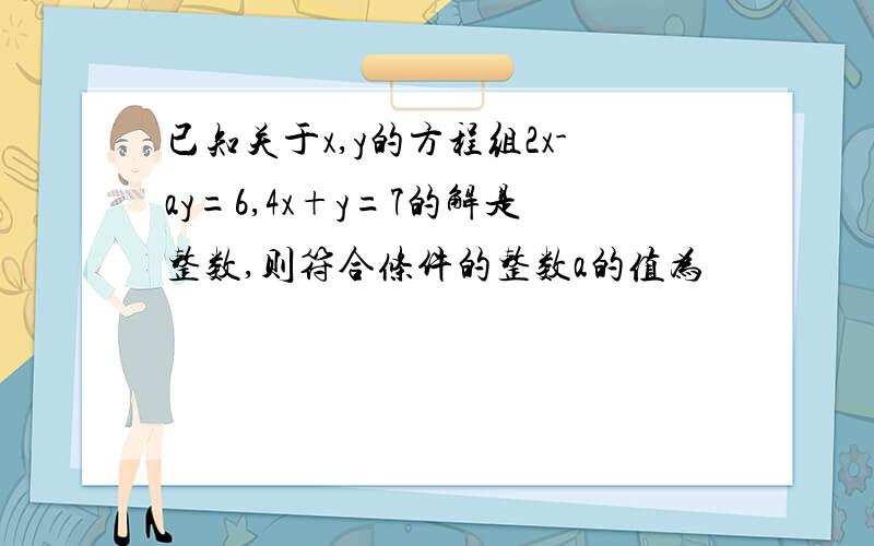 已知关于x,y的方程组2x-ay=6,4x+y=7的解是整数,则符合条件的整数a的值为