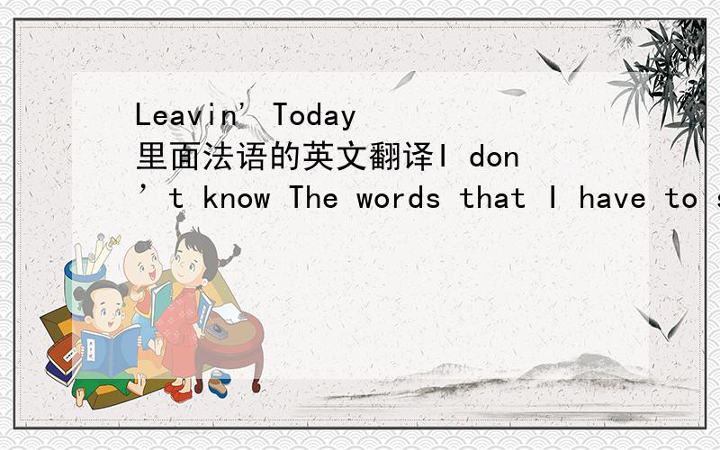 Leavin' Today 里面法语的英文翻译I don’t know The words that I have to say Ma Mela je suis tres desole Je pense que tu es atrayiant I'll come to you par avion I do not want to lose you Je tu voudrais ici And I want you Ma bell petit ami Oh