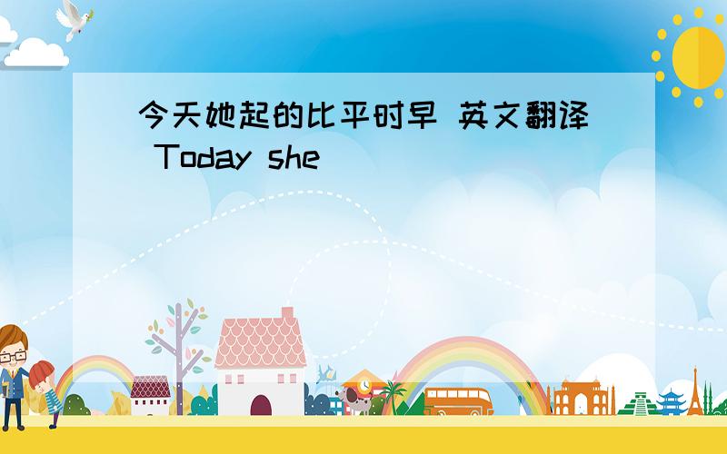 今天她起的比平时早 英文翻译 Today she （）