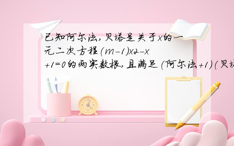 已知阿尔法,贝塔是关于x的一元二次方程(m-1)x2-x+1=0的两实数根,且满足(阿尔法+1)(贝塔+1)=m+1,求实数m的值