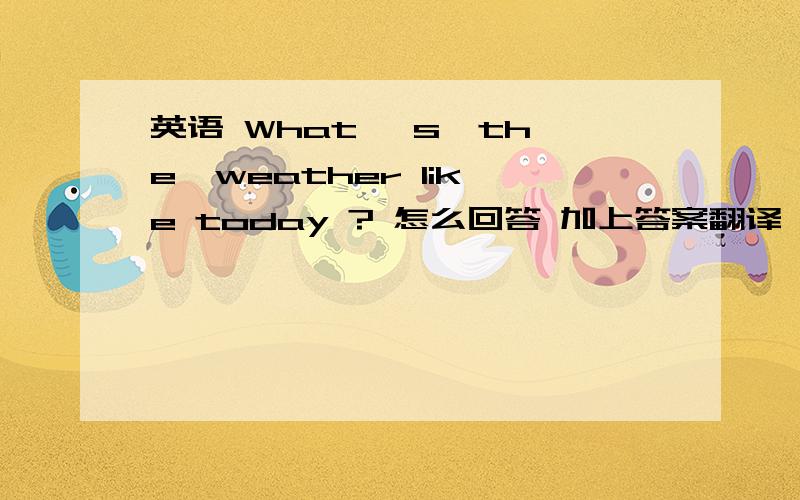 英语 What 's  the  weather like today ? 怎么回答 加上答案翻译 全面点