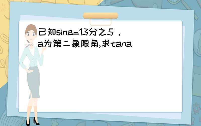 已知sina=13分之5 ,a为第二象限角,求tana