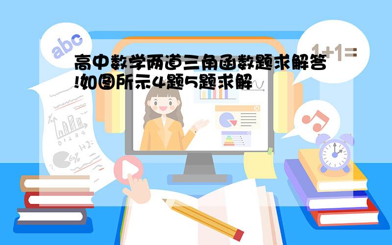 高中数学两道三角函数题求解答!如图所示4题5题求解