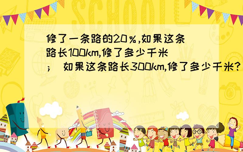 修了一条路的20％,如果这条路长100km,修了多少千米； 如果这条路长300km,修了多少千米?