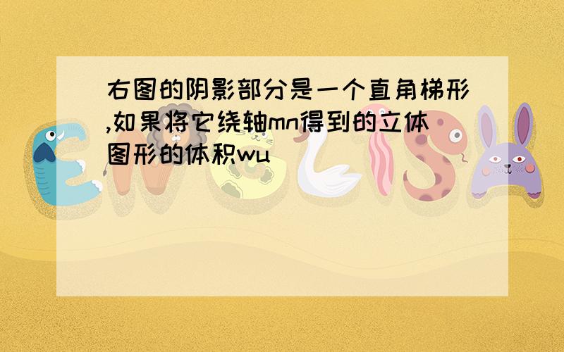 右图的阴影部分是一个直角梯形,如果将它绕轴mn得到的立体图形的体积wu